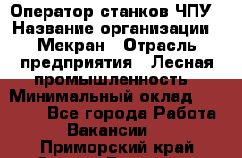 Оператор станков ЧПУ › Название организации ­ Мекран › Отрасль предприятия ­ Лесная промышленность › Минимальный оклад ­ 50 000 - Все города Работа » Вакансии   . Приморский край,Спасск-Дальний г.